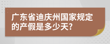 广东省迪庆州国家规定的产假是多少天?