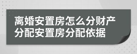 离婚安置房怎么分财产分配安置房分配依据