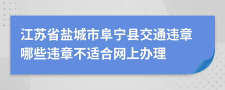 江苏省盐城市阜宁县交通违章哪些违章不适合网上办理