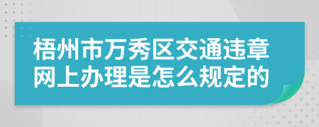 梧州市万秀区交通违章网上办理是怎么规定的