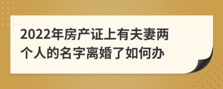 2022年房产证上有夫妻两个人的名字离婚了如何办