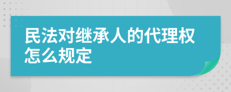 民法对继承人的代理权怎么规定