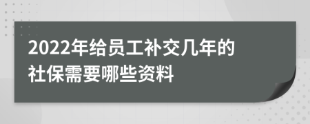 2022年给员工补交几年的社保需要哪些资料