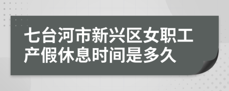 七台河市新兴区女职工产假休息时间是多久