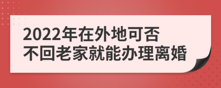 2022年在外地可否不回老家就能办理离婚