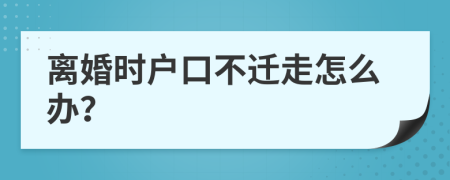 离婚时户口不迁走怎么办？