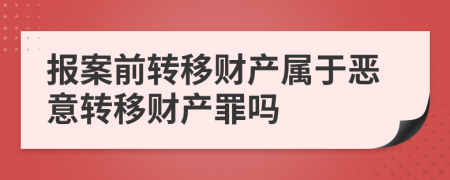 报案前转移财产属于恶意转移财产罪吗