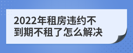 2022年租房违约不到期不租了怎么解决