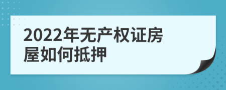 2022年无产权证房屋如何抵押