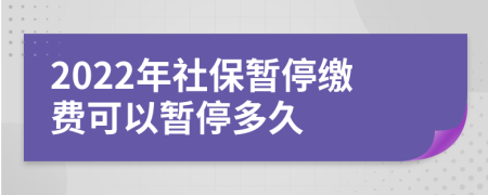 2022年社保暂停缴费可以暂停多久