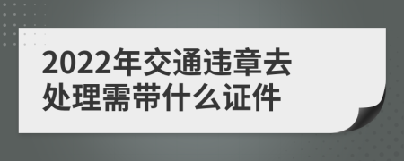 2022年交通违章去处理需带什么证件