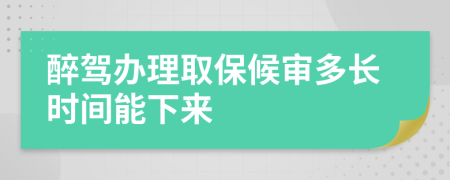 醉驾办理取保候审多长时间能下来