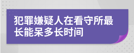 犯罪嫌疑人在看守所最长能呆多长时间