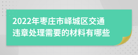 2022年枣庄市峄城区交通违章处理需要的材料有哪些