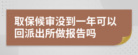 取保候审没到一年可以回派出所做报告吗