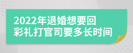 2022年退婚想要回彩礼打官司要多长时间