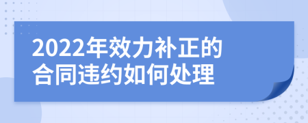 2022年效力补正的合同违约如何处理