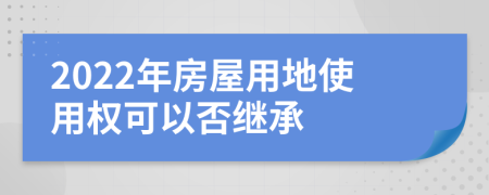 2022年房屋用地使用权可以否继承
