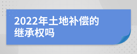 2022年土地补偿的继承权吗