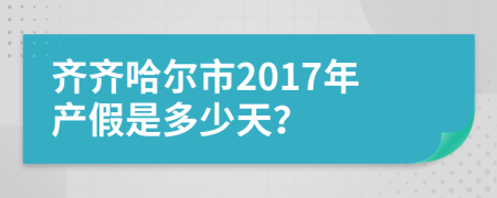 齐齐哈尔市2017年产假是多少天？