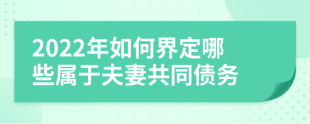 2022年如何界定哪些属于夫妻共同债务