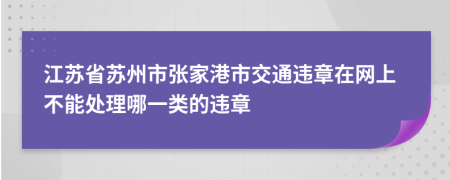 江苏省苏州市张家港市交通违章在网上不能处理哪一类的违章
