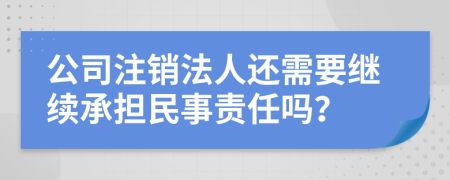 公司注销法人还需要继续承担民事责任吗？