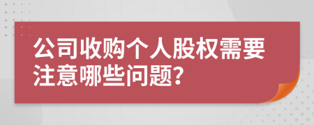 公司收购个人股权需要注意哪些问题？