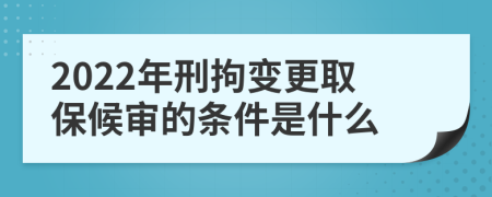 2022年刑拘变更取保候审的条件是什么