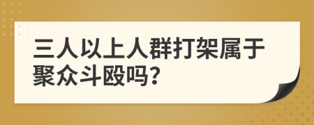 三人以上人群打架属于聚众斗殴吗？