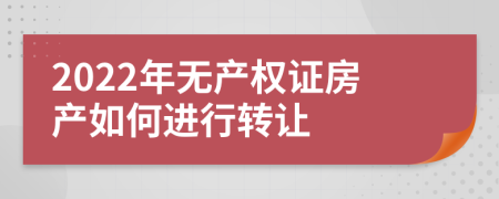 2022年无产权证房产如何进行转让