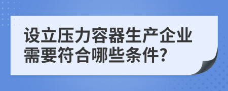 设立压力容器生产企业需要符合哪些条件?