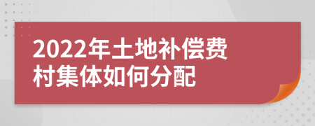 2022年土地补偿费村集体如何分配