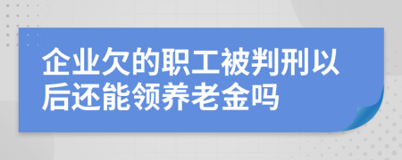 企业欠的职工被判刑以后还能领养老金吗