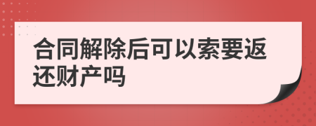 合同解除后可以索要返还财产吗