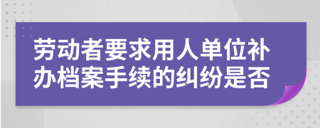 劳动者要求用人单位补办档案手续的纠纷是否