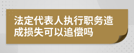 法定代表人执行职务造成损失可以追偿吗