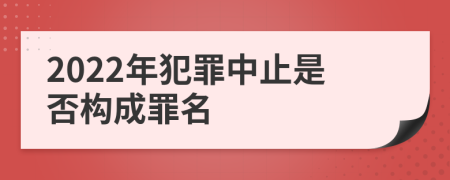 2022年犯罪中止是否构成罪名