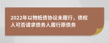 2022年以物抵债协议未履行，债权人可否请求债务人履行原债务