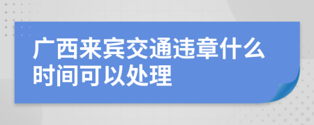 广西来宾交通违章什么时间可以处理