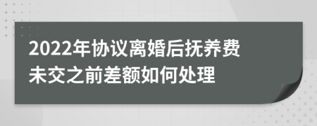 2022年协议离婚后抚养费未交之前差额如何处理