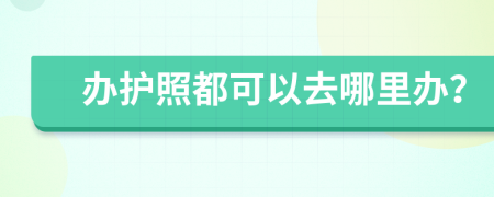 办护照都可以去哪里办？