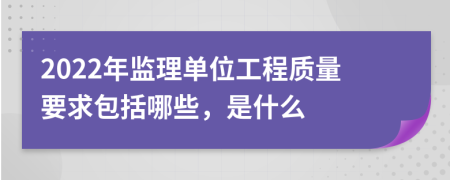 2022年监理单位工程质量要求包括哪些，是什么