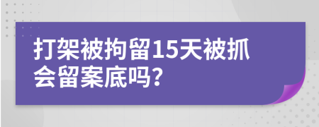 打架被拘留15天被抓会留案底吗？