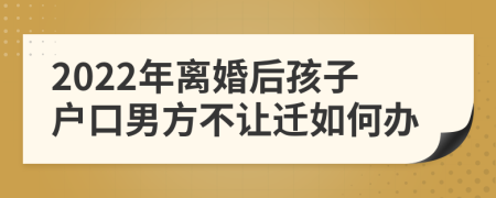 2022年离婚后孩子户口男方不让迁如何办