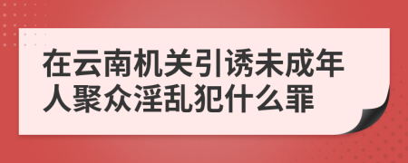 在云南机关引诱未成年人聚众淫乱犯什么罪