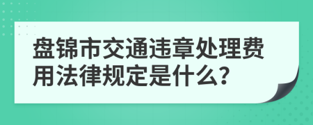 盘锦市交通违章处理费用法律规定是什么？