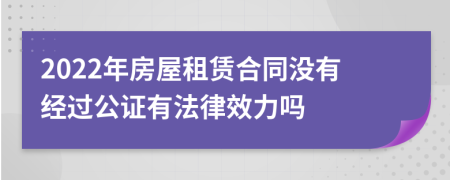 2022年房屋租赁合同没有经过公证有法律效力吗