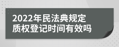 2022年民法典规定质权登记时间有效吗