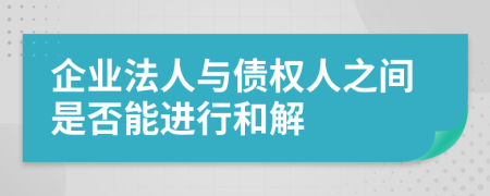 企业法人与债权人之间是否能进行和解